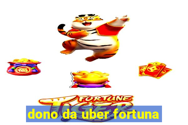 dono da uber fortuna